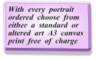 With  every  portrait ordered  choose  from either  a  standard  or altered  art  A3  canvas print  free  of  charge